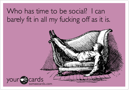 Who has time to be social?  I can barely fit in all my fucking off as it is.