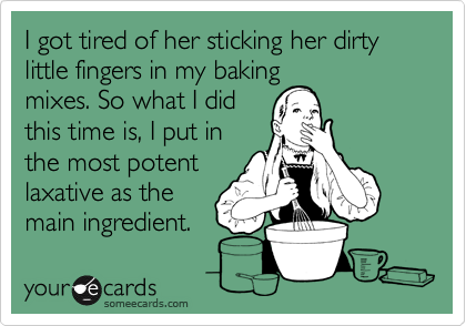 I got tired of her sticking her dirty little fingers in my baking
mixes. So what I did
this time is, I put in
the most potent
laxative as the
main ingredient.