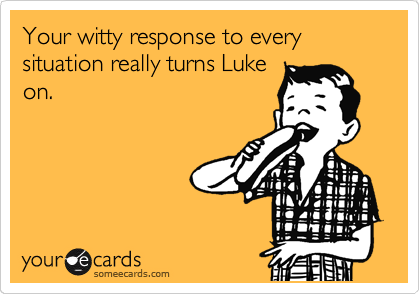 Your witty response to every situation really turns Luke
on.