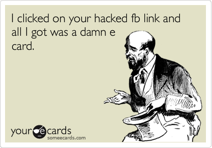I clicked on your hacked fb link and all I got was a damn e
card.