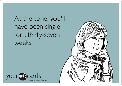 
    At the tone, you'll
    have been single
    for... thirty-seven
    weeks.