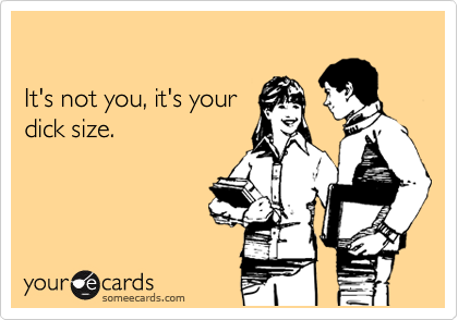 

It's not you, it's your
dick size.