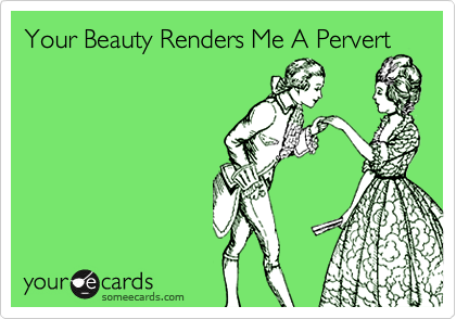 Your Beauty Renders Me A Pervert