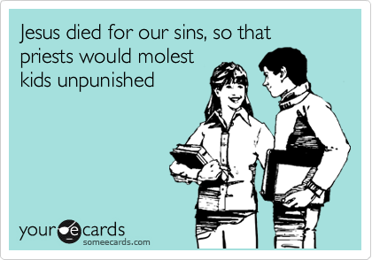 Jesus died for our sins, so that priests would molest
kids unpunished 