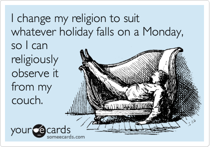 I change my religion to suit whatever holiday falls on a Monday, so I can
religiously 
observe it
from my
couch.