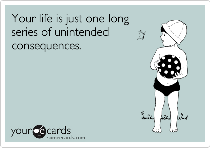 Your life is just one long
series of unintended 
consequences.