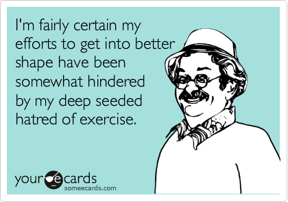 I'm fairly certain my
efforts to get into better
shape have been 
somewhat hindered
by my deep seeded
hatred of exercise. 