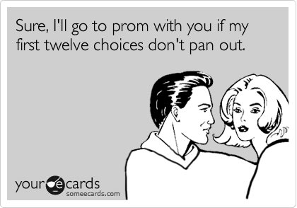 Sure, I'll go to prom with you if my first twelve choices don't pan out. 