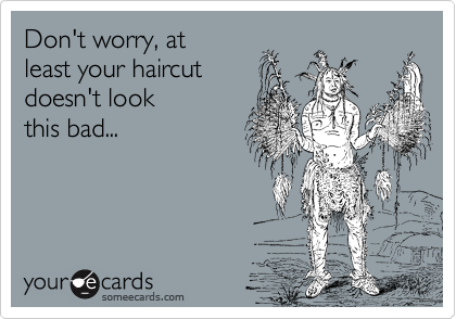 Don't worry, at
least your haircut
doesn't look 
this bad...
