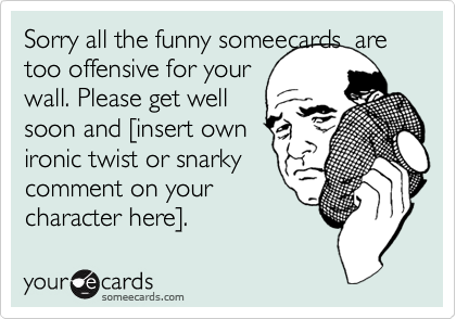 Sorry all the funny someecards  are too offensive for your
wall. Please get well
soon and %5Binsert own
ironic twist or snarky
comment on your
character here%5D.