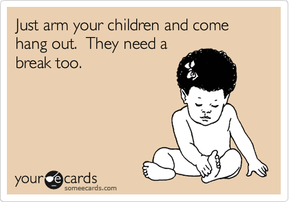Just arm your children and come hang out.  They need a
break too.