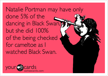 Natalie Portman may have only done 5% of the
dancing in Black Swan, 
but she did 100% 
of the being checked 
for cameltoe as I  
watched Black Swan.