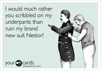 I would much rather
you scribbled on my
underpants than
ruin my brand
new suit Nestor!