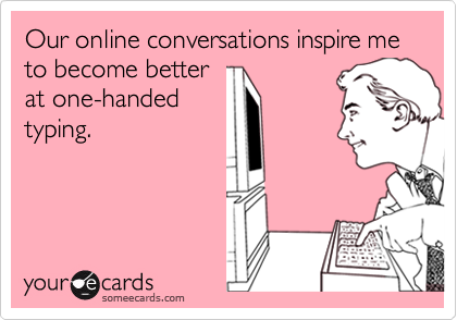 Our online conversations inspire me to become better
at one-handed
typing.