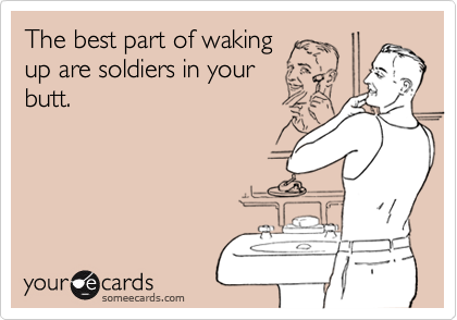 The best part of waking
up are soldiers in your
butt. 
