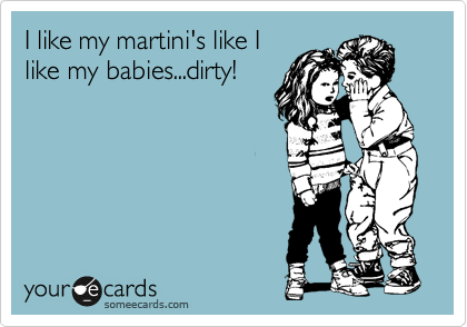I like my martini's like I
like my babies...dirty!
