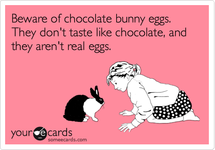 Beware of chocolate bunny eggs.  They don't taste like chocolate, and they aren't real eggs.