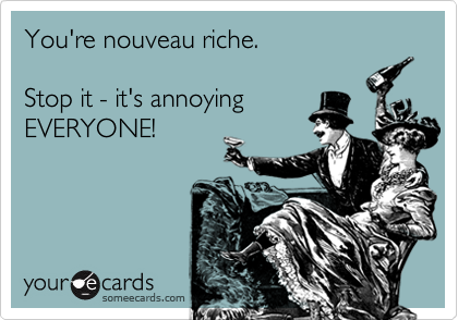 You're nouveau riche.

Stop it - it's annoying
EVERYONE!