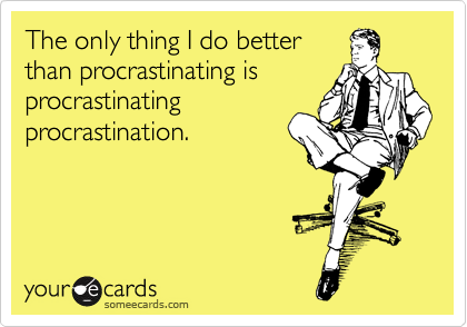 The only thing I do better
than procrastinating is
procrastinating
procrastination.