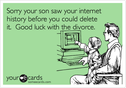 Sorry your son saw your internet history before you could delete
it.  Good luck with the divorce.
