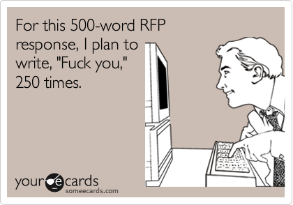 For this 500-word RFP
response, I plan to
write, "Fuck you,"
250 times.