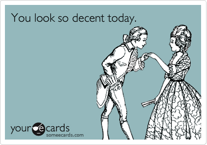 You look so decent today.