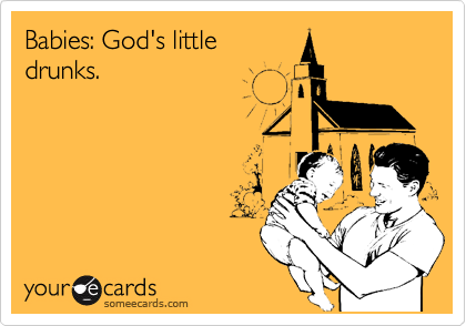 Babies: God's little
drunks.