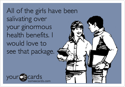 All of the girls have been 
salivating over 
your ginormous
health benefits. I
would love to
see that package.