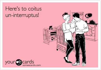 Here's to coitus 
un-interruptus!