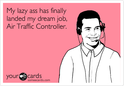 My lazy ass has finally
landed my dream job,
Air Traffic Controller.
 
