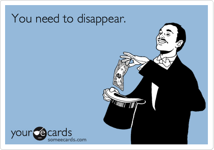 You need to disappear.