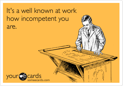It's a well known at work
how incompetent you
are.