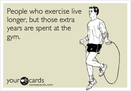 People who exercise live
longer, but those extra
years are spent at the
gym.