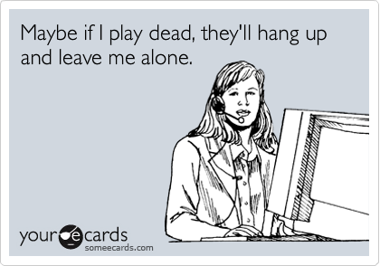 Maybe if I play dead, they'll hang up and leave me alone.