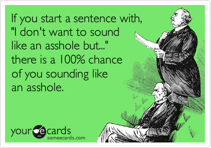 If you start a sentence with, 
"I don't want to sound 
like an asshole but..." 
there is a 100% chance     
of you sounding like 
an asshole.