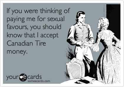 If you were thinking of
paying me for sexual
favours, you should
know that I accept
Canadian Tire
money.