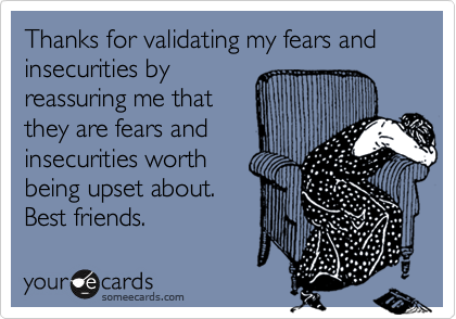 Thanks for validating my fears and insecurities by
reassuring me that
they are fears and
insecurities worth
being upset about.
Best friends.