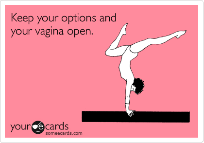 Keep your options and
your vagina open.