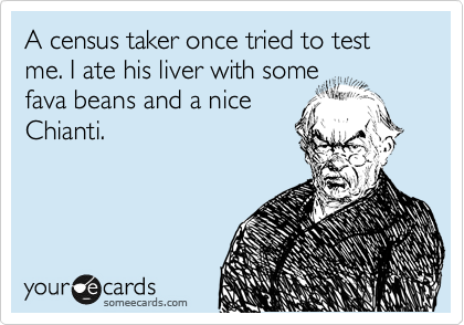 A census taker once tried to test me. I ate his liver with some
fava beans and a nice
Chianti.