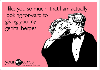 I like you so much  that I am actually looking forward to
giving you my
genital herpes. 