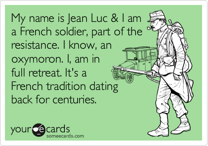 My name is Jean Luc & I am
a French soldier, part of the
resistance. I know, an
oxymoron. I, am in
full retreat. It's a 
French tradition dating
back for centuries.