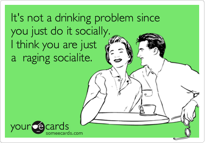 It's not a drinking problem since you just do it socially. 
I think you are just
a  raging socialite.
