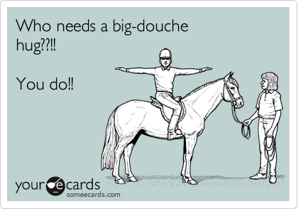 Who needs a big-douche
hug??!!

You do!!