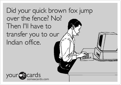 Did your quick brown fox jump over the fence? No?
Then I'll have to
transfer you to our
Indian office. 