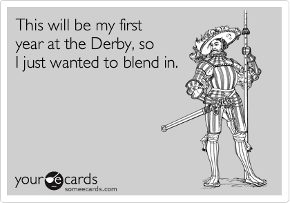 This will be my first
year at the Derby, so 
I just wanted to blend in.
