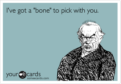 I've got a "bone" to pick with you.