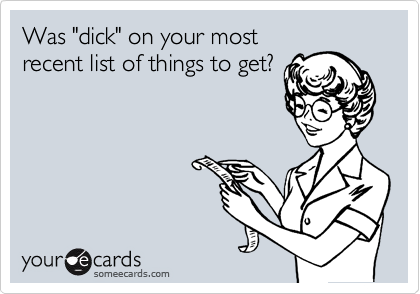 Was "dick" on your most
recent list of things to get?