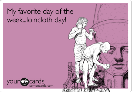 My favorite day of the week...loincloth day!