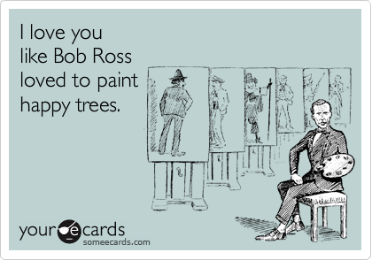I love you
like Bob Ross
loved to paint 
happy trees.