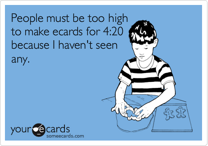 People must be too high
to make ecards for 4:20
because I haven't seen
any. 
